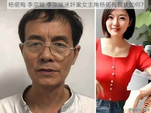 杨偌梅 李宗瑞 李宗瑞迷奸案女主角杨偌梅现状如何？