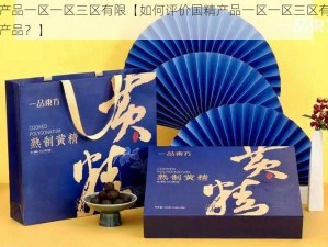 国精产品一区一区三区有限【如何评价国精产品一区一区三区有限公司的产品？】