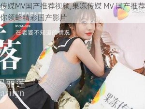 果冻传媒MV国产推荐视频,果冻传媒 MV 国产推荐视频：带你领略精彩国产影片