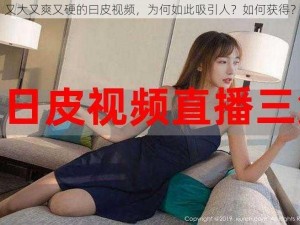 又大又爽又硬的曰皮视频，为何如此吸引人？如何获得？