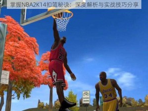 掌握NBA2K14扣篮秘诀：深度解析与实战技巧分享