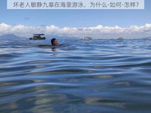 坏老人敏静九章在海里游泳，为什么-如何-怎样？