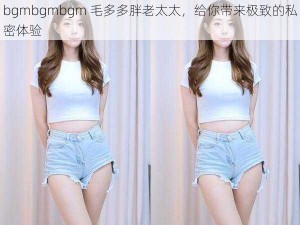 bgmbgmbgm 毛多多胖老太太，给你带来极致的私密体验