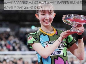 日本一姐RAPPER潮水仙踪林;日本一姐 RAPPER 潮水仙踪林，她的音乐为何如此受欢迎？