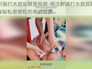 用注射器打水放屁眼里视频-用注射器打水放屁眼里视频：探秘私密部位的奇妙世界