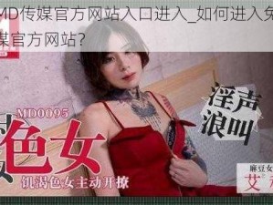 免费MD传媒官方网站入口进入_如何进入免费 MD 传媒官方网站？