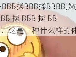 嫩小BBB揉BBB揉BBBB;嫩小 BBB 揉 BBB 揉 BBBBB，这是一种什么样的体验？