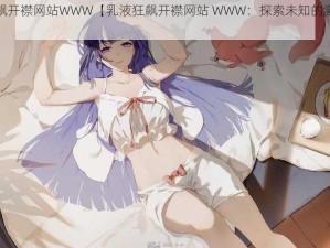 乳液狂飙开襟网站WWW【乳液狂飙开襟网站 WWW：探索未知的激情世界】