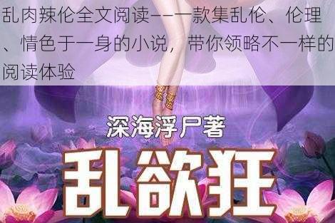 乱肉辣伦全文阅读——一款集乱伦、伦理、情色于一身的小说,带你领略不一样的阅读体验