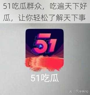 51吃瓜群众，吃遍天下好瓜，让你轻松了解天下事