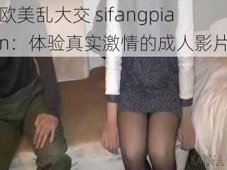 欧美乱大交 sifangpian：体验真实激情的成人影片