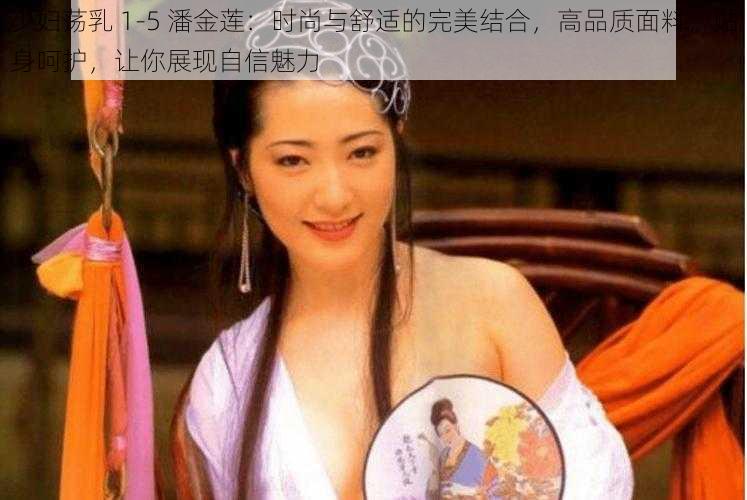 少妇荡乳 1-5 潘金莲：时尚与舒适的完美结合，高品质面料，贴身呵护，让你展现自信魅力