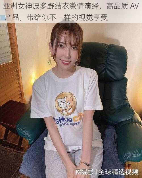 亚洲女神波多野结衣激情演绎,高品质 AV 产品,带给你不一样的视觉享受