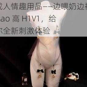 成人情趣用品——边喂奶边被 cao 高 H1V1,给你全新刺激体验