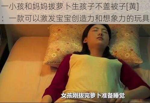 一小孩和妈妈拔萝卜生孩子不盖被子[黄]：一款可以激发宝宝创造力和想象力的玩具