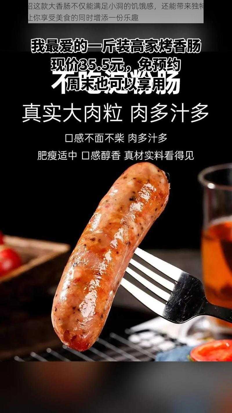 产品介绍这款大香肠不仅能满足小洞的饥饿感，还能带来独特的声音体验，让你享受美食的同时增添一份乐趣