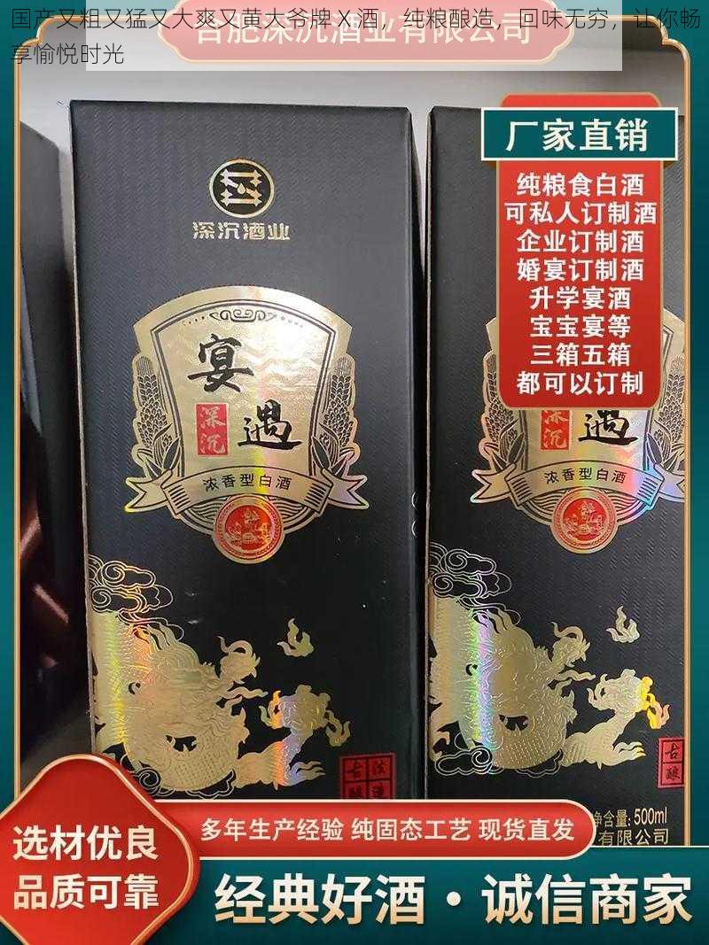 国产又粗又猛又大爽又黄大爷牌 X 酒，纯粮酿造，回味无穷，让你畅享愉悦时光