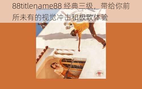 88titlename88 经典三级，带给你前所未有的视觉冲击和极致体验