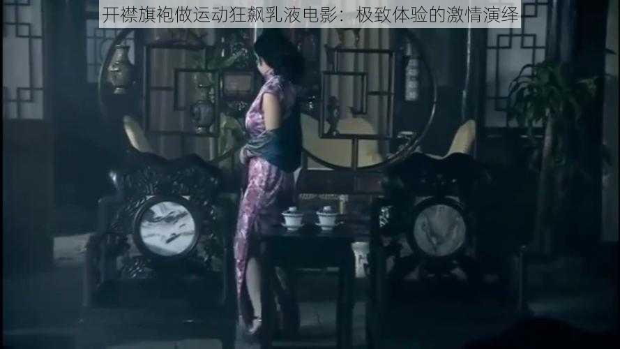 开襟旗袍做运动狂飙乳液电影：极致体验的激情演绎