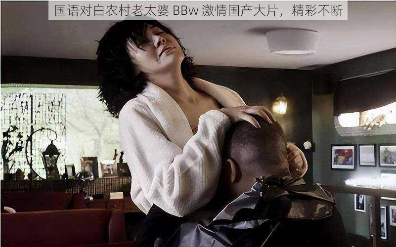 国语对白农村老太婆 BBw 激情国产大片，精彩不断