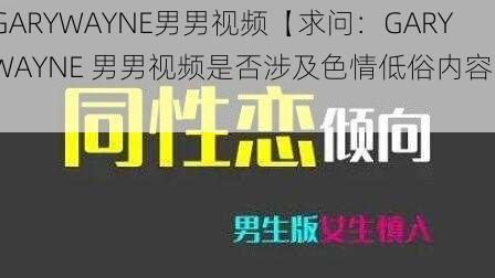 GARYWAYNE男男视频【求问：GARYWAYNE 男男视频是否涉及色情低俗内容？】