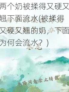 两个奶被揉得又硬又翘下面流水(被揉得又硬又翘的奶，下面为何会流水？)