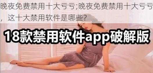 晚夜免费禁用十大亏亏;晚夜免费禁用十大亏亏，这十大禁用软件是哪些？