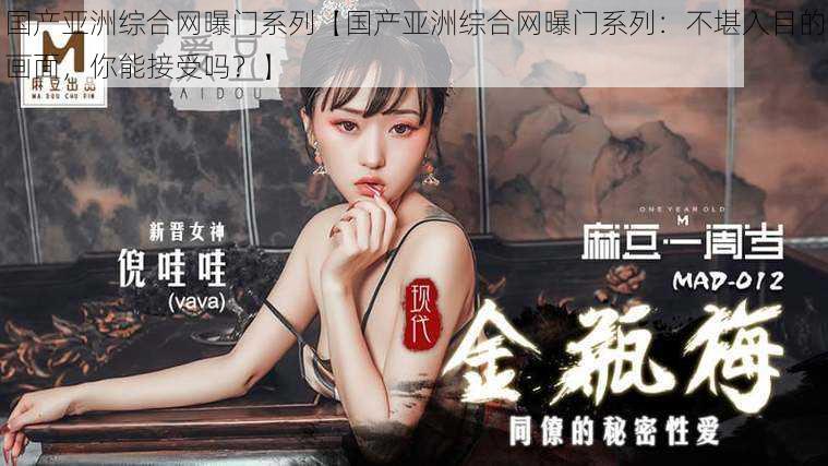 国产亚洲综合网曝门系列【国产亚洲综合网曝门系列:不堪入目的画面,你能接受吗?】