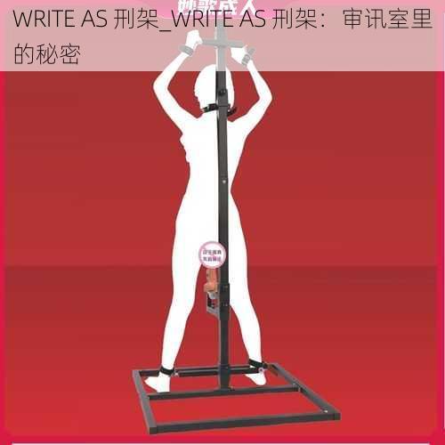 WRITE AS 刑架_WRITE AS 刑架：审讯室里的秘密