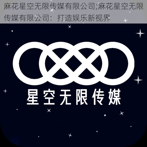 麻花星空无限传媒有限公司;麻花星空无限传媒有限公司：打造娱乐新视界