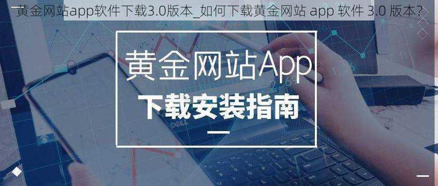 黄金网站app软件下载3.0版本_如何下载黄金网站 app 软件 3.0 版本？