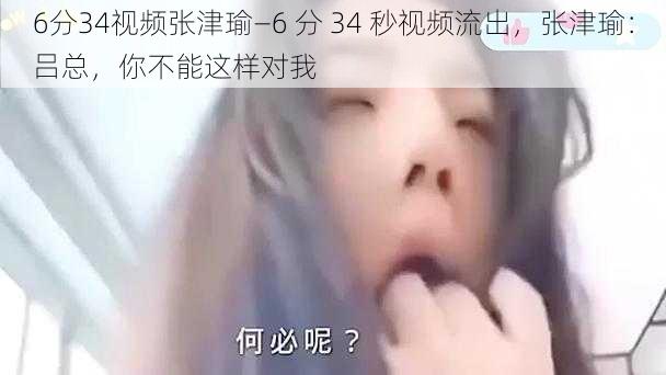 6分34视频张津瑜—6 分 34 秒视频流出，张津瑜：吕总，你不能这样对我