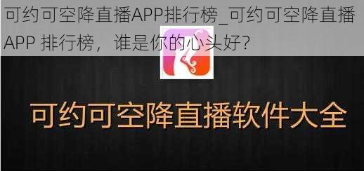 可约可空降直播APP排行榜_可约可空降直播 APP 排行榜，谁是你的心头好？