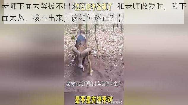 老师下面太紧拔不出来怎么矫【：和老师做爱时，我下面太紧，拔不出来，该如何矫正？】