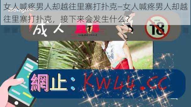 女人喊疼男人却越往里寨打扑克—女人喊疼男人却越往里寨打扑克，接下来会发生什么？