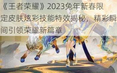 《王者荣耀》2023兔年新春限定皮肤炫彩技能特效揭秘，精彩瞬间引领荣耀新篇章