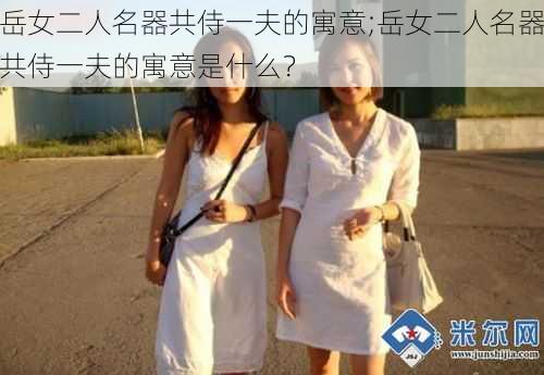 岳女二人名器共侍一夫的寓意;岳女二人名器共侍一夫的寓意是什么？