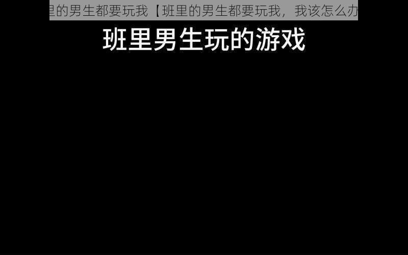 班里的男生都要玩我【班里的男生都要玩我，我该怎么办？】