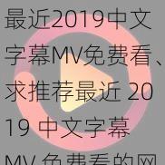 最近2019中文字幕MV免费看、求推荐最近 2019 中文字幕 MV 免费看的网站或 APP