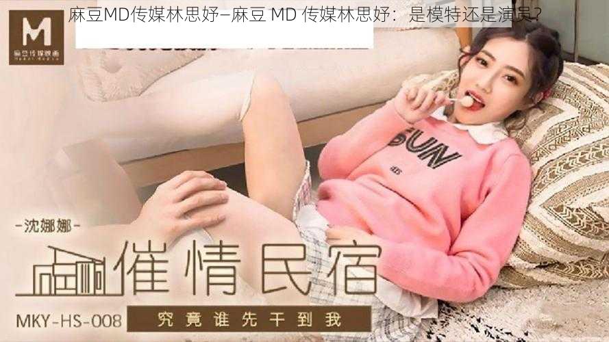 麻豆MD传媒林思妤—麻豆 MD 传媒林思妤：是模特还是演员？