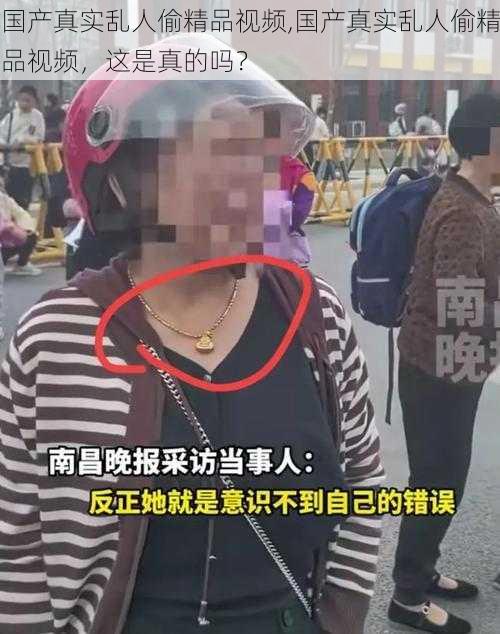 国产真实乱人偷精品视频,国产真实乱人偷精品视频，这是真的吗？