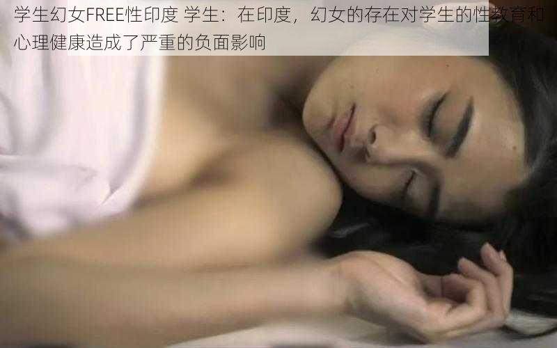 学生幻女FREE性印度 学生：在印度，幻女的存在对学生的性教育和心理健康造成了严重的负面影响