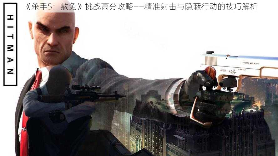 《杀手5：赦免》挑战高分攻略——精准射击与隐蔽行动的技巧解析