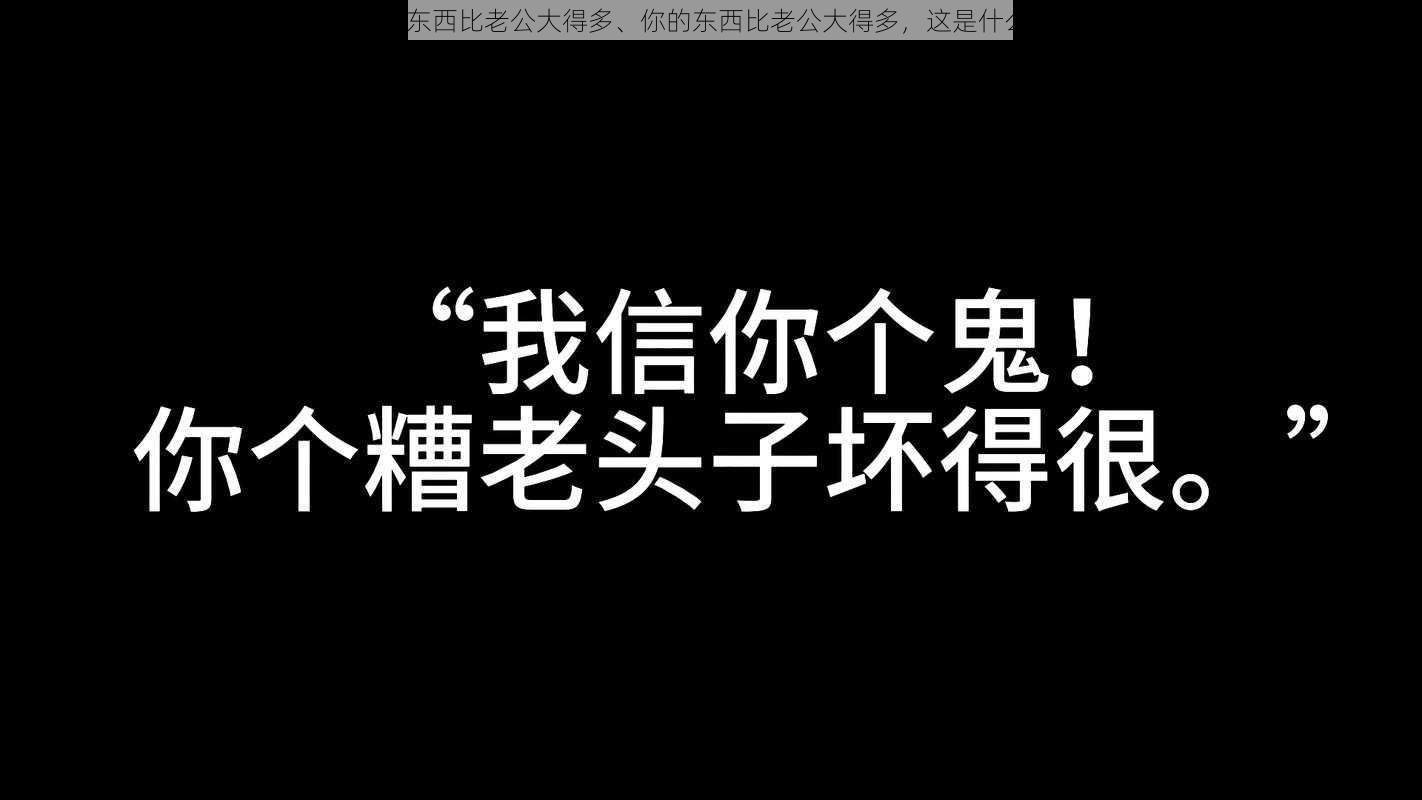 你的东西比老公大得多、你的东西比老公大得多，这是什么鬼？