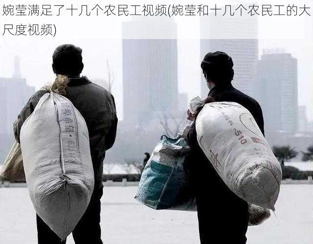 婉莹满足了十几个农民工视频(婉莹和十几个农民工的大尺度视频)