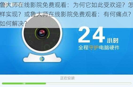 鲁大师在线影院免费观看：为何它如此受欢迎？怎样实现？或鲁大师在线影院免费观看：有何痛点？如何解决？