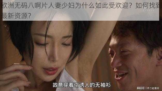 欧洲无码八啊片人妻少妇为什么如此受欢迎？如何找到最新资源？