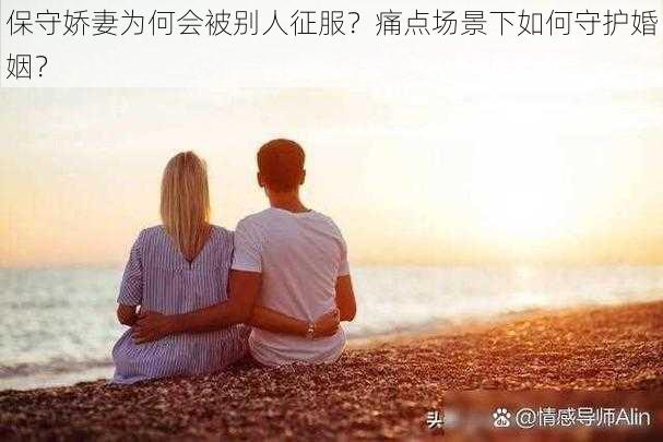 保守娇妻为何会被别人征服？痛点场景下如何守护婚姻？