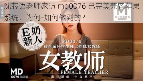 沈芯语老师家访 md0076 已完美兼容苹果系统，为何-如何做到的？