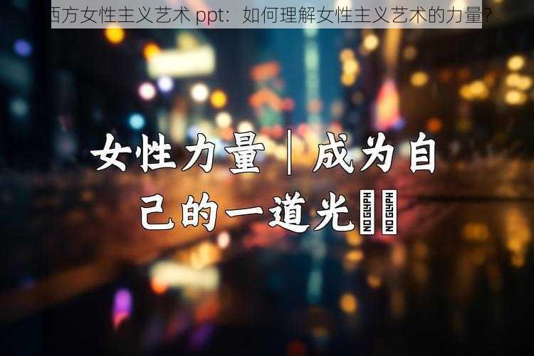 西方女性主义艺术 ppt：如何理解女性主义艺术的力量？